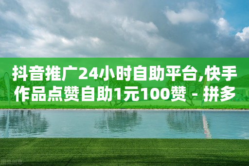 抖音推广24小时自助平台,快手作品点赞自助1元100赞 - 拼多多互助网站 - 拼多多账号不能助力了-第1张图片-靖非智能科技传媒