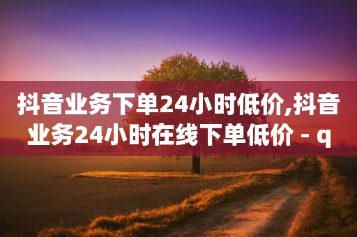 抖音业务下单24小时低价,抖音业务24小时在线下单低价 - qq免费一万访客软件 - 抖音点赞24小时到账