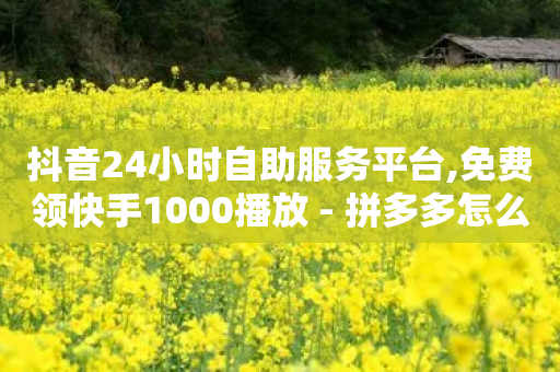 抖音24小时自助服务平台,免费领快手1000播放 - 拼多多怎么助力成功 - 拼多多新品上架七天刷法