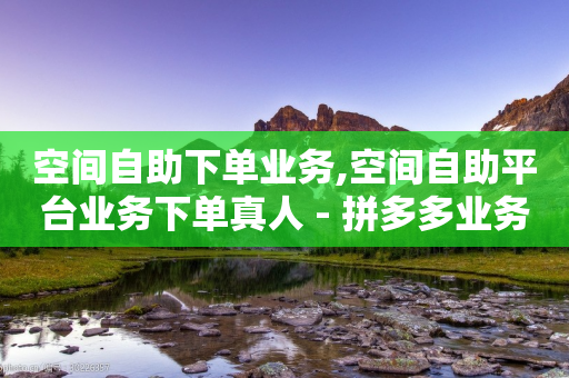 空间自助下单业务,空间自助平台业务下单真人 - 拼多多业务网 - 拼多多提现700的概率