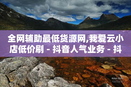 全网辅助最低货源网,我爱云小店低价刷 - 抖音人气业务 - 抖音网站全网最低价啊-第1张图片-靖非智能科技传媒