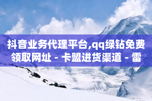 抖音业务代理平台,qq绿钻免费领取网址 - 卡盟进货渠道 - 雷神24小时自动下单平台KS