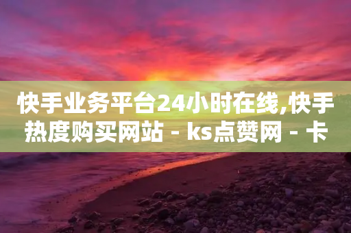 快手业务平台24小时在线,快手热度购买网站 - ks点赞网 - 卡盟排行榜前十