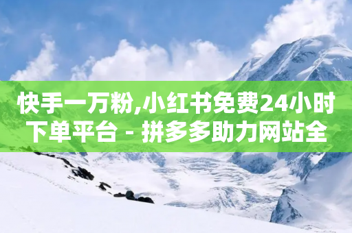 快手一万粉,小红书免费24小时下单平台 - 拼多多助力网站全网最低价 - 拼多多热卖怎么弄