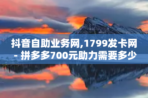 抖音自助业务网,1799发卡网 - 拼多多700元助力需要多少人 - 点拼多多的群