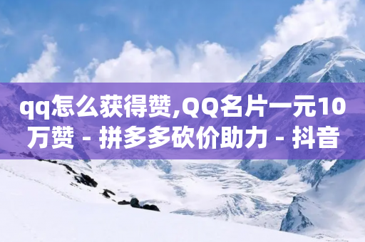 qq怎么获得赞,QQ名片一元10万赞 - 拼多多砍价助力 - 抖音业务下单24小时平台-第1张图片-靖非智能科技传媒