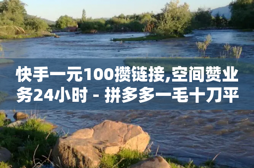 快手一元100攒链接,空间赞业务24小时 - 拼多多一毛十刀平台 - 拼多多微信互助群二维码