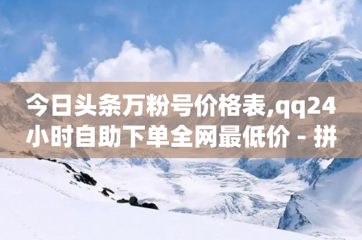 今日头条万粉号价格表,qq24小时自助下单全网最低价 - 拼多多助力泄露信息真的假的 - 拼多多剃须刀为什么那么便宜-第1张图片-靖非智能科技传媒