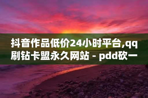 抖音作品低价24小时平台,qq刷钻卡盟永久网站 - pdd砍一刀助力助力平台官网 - 拼多多免5单活动入口