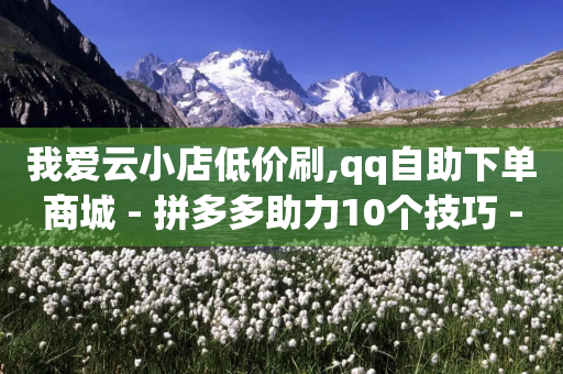 我爱云小店低价刷,qq自助下单商城 - 拼多多助力10个技巧 - 卡盟自助下单24小时视频vip-第1张图片-靖非智能科技传媒