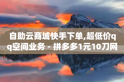 自助云商城快手下单,超低价qq空间业务 - 拼多多1元10刀网页版 - 拼多多奥运领现金多少流程