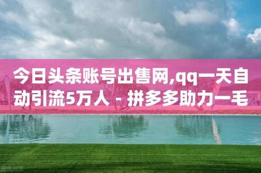 今日头条账号出售网,qq一天自动引流5万人 - 拼多多助力一毛十刀网站 - 拼多多怎么确定是不是正品-第1张图片-靖非智能科技传媒