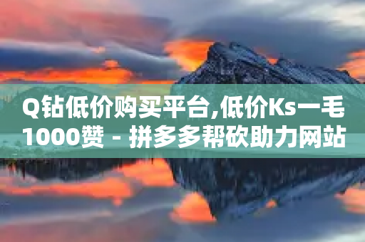 Q钻低价购买平台,低价Ks一毛1000赞 - 拼多多帮砍助力网站便宜的原因分析与反馈建议 - 700元现金大转盘元宝后面-第1张图片-靖非智能科技传媒