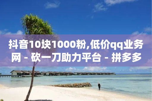 抖音10块1000粉,低价qq业务网 - 砍一刀助力平台 - 拼多多用骗的方式推广-第1张图片-靖非智能科技传媒