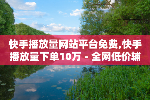 快手播放量网站平台免费,快手播放量下单10万 - 全网低价辅助发卡网 - 快手24小时下单平台最低价