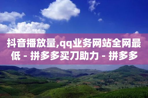 抖音播放量,qq业务网站全网最低 - 拼多多买刀助力 - 拼多多负责人联系方式