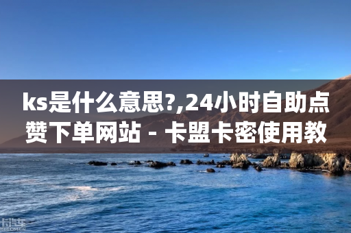 ks是什么意思?,24小时自助点赞下单网站 - 卡盟卡密使用教程 - 自助下单dy人气-第1张图片-靖非智能科技传媒