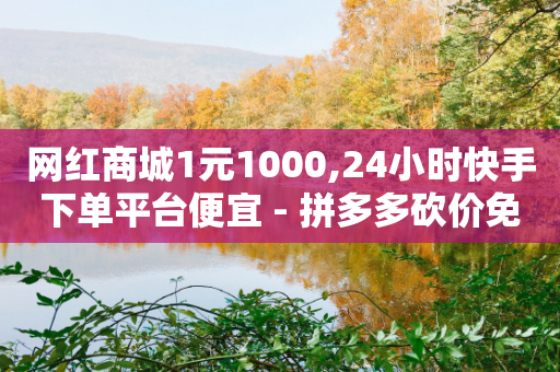 网红商城1元1000,24小时快手下单平台便宜 - 拼多多砍价免费拿商品 - 拼多多现金大转盘免费网站