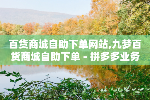 百货商城自助下单网站,九梦百货商城自助下单 - 拼多多业务关注下单平台 - 拼多多小号批发入口-第1张图片-靖非智能科技传媒