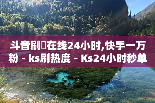 斗音刷讚在线24小时,快手一万粉 - ks刷热度 - Ks24小时秒单业务平台