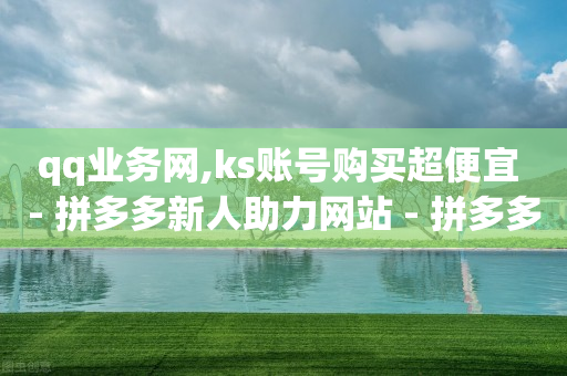 qq业务网,ks账号购买超便宜 - 拼多多新人助力网站 - 拼多多拿现金是到零点结束吗-第1张图片-靖非智能科技传媒