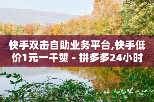 快手双击自助业务平台,快手低价1元一千赞 - 拼多多24小时助力平台 - 差10积分提现拼多多