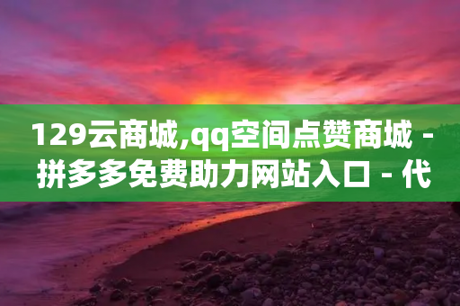 129云商城,qq空间点赞商城 - 拼多多免费助力网站入口 - 代购脚本-第1张图片-靖非智能科技传媒