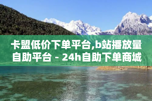 卡盟低价下单平台,b站播放量自助平台 - 24h自助下单商城 - 刷钻卡盟官网