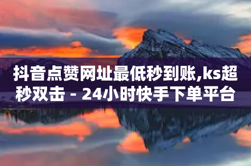 抖音点赞网址最低秒到账,ks超秒双击 - 24小时快手下单平台便宜 - 快手业务全网最低价