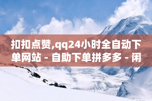 扣扣点赞,qq24小时全自动下单网站 - 自助下单拼多多 - 闲鱼砍一刀是平台出钱吗-第1张图片-靖非智能科技传媒