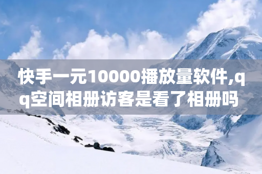 快手一元10000播放量软件,qq空间相册访客是看了相册吗 - 抖音播放量 - 免费涨1000粉丝软件-第1张图片-靖非智能科技传媒