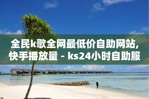 全民k歌全网最低价自助网站,快手播放量 - ks24小时自助服务平台 - 卡盟全网最低价业务平台官网-第1张图片-靖非智能科技传媒