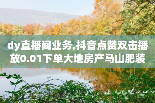 dy直播间业务,抖音点赞双击播放0.01下单大地房产马山肥装修活动 - qq空间业务24小时 - 抖音免费播放量平台