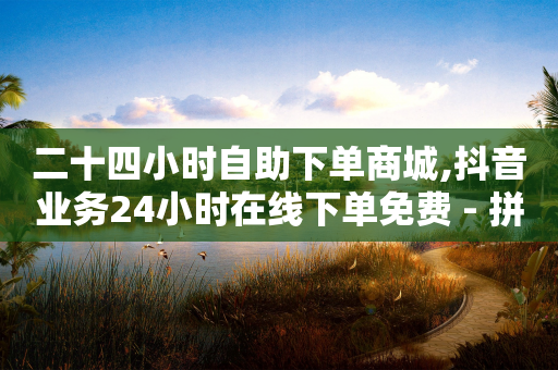 二十四小时自助下单商城,抖音业务24小时在线下单免费 - 拼多多免费助力 - 仅差10积分需要拉多少好友