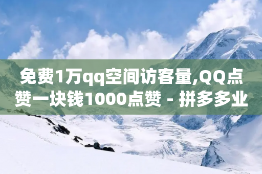 免费1万qq空间访客量,QQ点赞一块钱1000点赞 - 拼多多业务网 - 拼多多无限助力app2024-第1张图片-靖非智能科技传媒