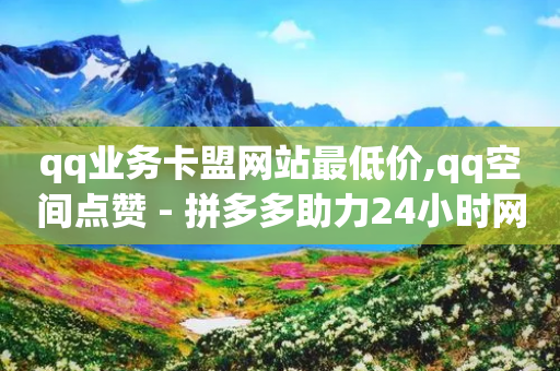 qq业务卡盟网站最低价,qq空间点赞 - 拼多多助力24小时网站 - 拼多多十万评价怎么做出来的-第1张图片-靖非智能科技传媒