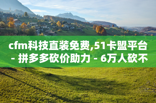 cfm科技直装免费,51卡盟平台 - 拼多多砍价助力 - 6万人砍不下拼多多一部手机-第1张图片-靖非智能科技传媒