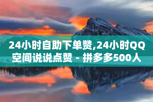 24小时自助下单赞,24小时QQ空间说说点赞 - 拼多多500人互助群免费 - 拼多多吞刀严重还能成功吗