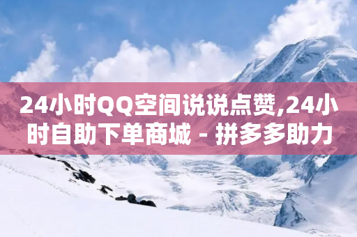 24小时QQ空间说说点赞,24小时自助下单商城 - 拼多多助力600元要多少人 - 拼多多天天领现金助力2块-第1张图片-靖非智能科技传媒