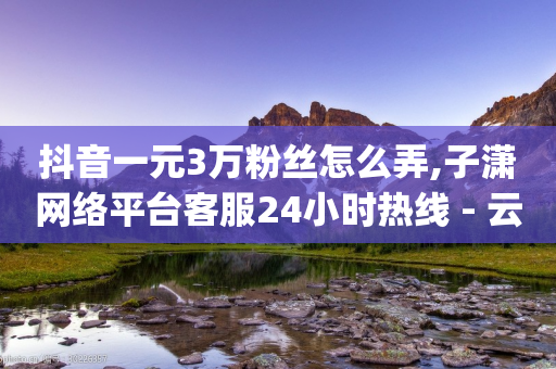 抖音一元3万粉丝怎么弄,子潇网络平台客服24小时热线 - 云小店24小时自助下单 - 拼夕夕官方正版app