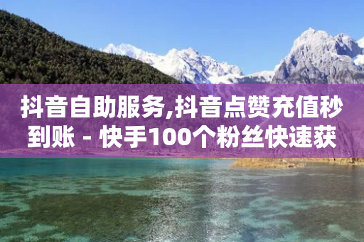 抖音自助服务,抖音点赞充值秒到账 - 快手100个粉丝快速获得方法 - b站24小时下单平台网站