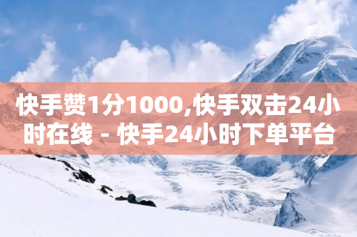 快手赞1分1000,快手双击24小时在线 - 快手24小时下单平台最低价 - 快手双击24h下单网站