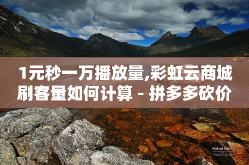 1元秒一万播放量,彩虹云商城刷客量如何计算 - 拼多多砍价一毛十刀网站靠谱吗 - 尢朩电商有上当的吗