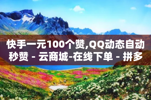 快手一元100个赞,QQ动态自动秒赞 - 云商城-在线下单 - 拼多多刷助力黑科技-第1张图片-靖非智能科技传媒