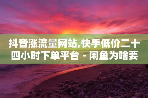 抖音涨流量网站,快手低价二十四小时下单平台 - 闲鱼为啥要24小时才能点收货 - 抖音卡盟24小时自动发卡平台