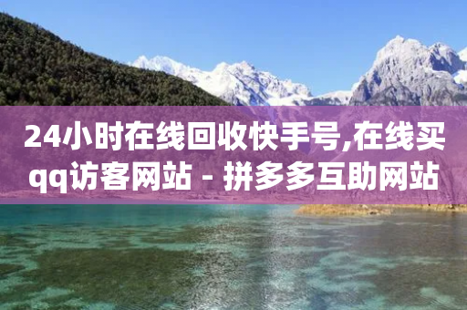 24小时在线回收快手号,在线买qq访客网站 - 拼多多互助网站在线刷0.1 - 拼多多吞刀了解一下