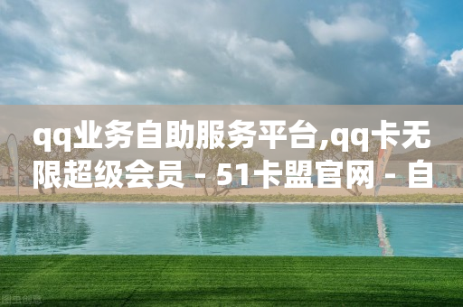 qq业务自助服务平台,qq卡无限超级会员 - 51卡盟官网 - 自助业务商城