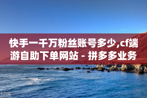 快手一千万粉丝账号多少,cf端游自助下单网站 - 拼多多业务关注下单平台入口链接 - 2024正规拼多多互助砍价群qq