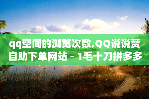 qq空间的浏览次数,QQ说说赞自助下单网站 - 1毛十刀拼多多助力网站 - 业务网24小时自助下单科技