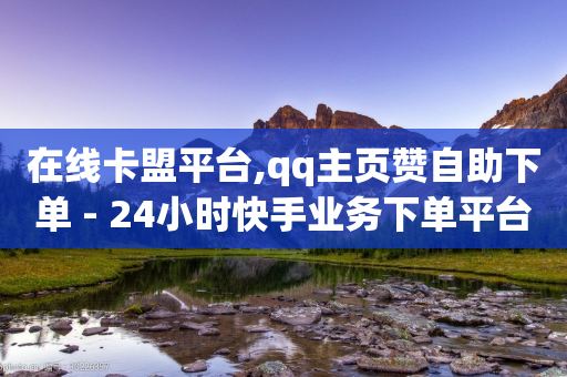 在线卡盟平台,qq主页赞自助下单 - 24小时快手业务下单平台网站 - qq空间说说赞真人点赞在线-第1张图片-靖非智能科技传媒